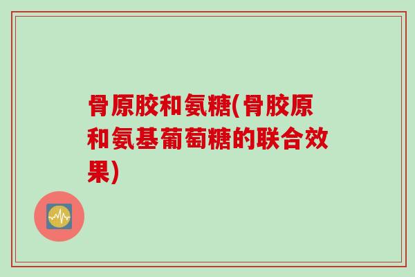 骨原胶和氨糖(骨胶原和氨基葡萄糖的联合效果)