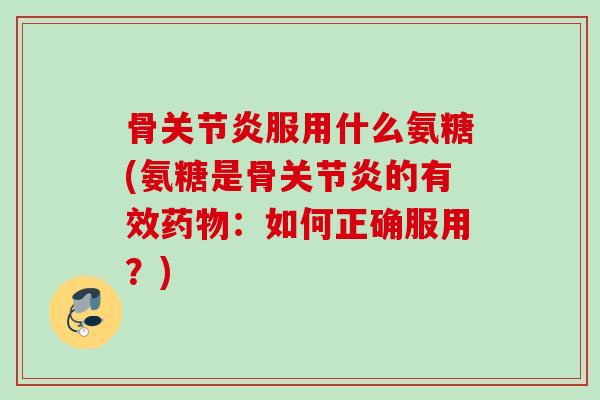 骨关节炎服用什么氨糖(氨糖是骨关节炎的有效药物：如何正确服用？)