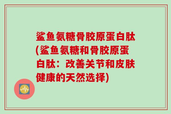 鲨鱼氨糖骨胶原蛋白肽(鲨鱼氨糖和骨胶原蛋白肽：改善关节和皮肤健康的天然选择)