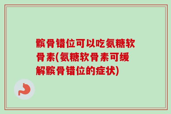 髌骨错位可以吃氨糖软骨素(氨糖软骨素可缓解髌骨错位的症状)