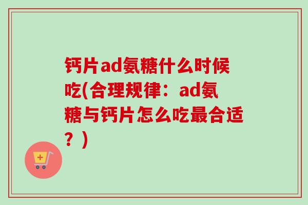 钙片ad氨糖什么时候吃(合理规律：ad氨糖与钙片怎么吃最合适？)