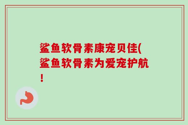 鲨鱼软骨素康宠贝佳(鲨鱼软骨素为爱宠护航！