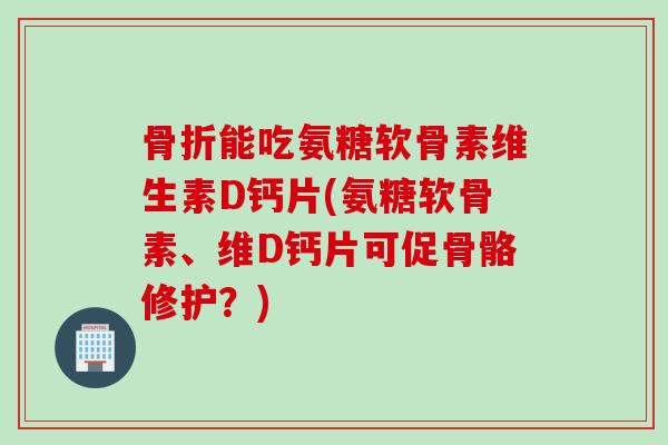 能吃氨糖软骨素维生素D钙片(氨糖软骨素、维D钙片可促骨骼修护?) 能吃氨糖软骨素维生素D钙片(氨糖软骨素、维D钙片可促骨骼修护?)