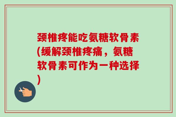 颈椎疼能吃氨糖软骨素(缓解颈椎,氨糖软骨素可作为一种选择) 颈椎疼能吃氨糖软骨素(缓解颈椎,氨糖软骨素可作为一种选择)