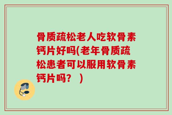 骨质疏松老人吃软骨素钙片好吗(老年骨质疏松患者可以服用软骨素钙片吗？ )