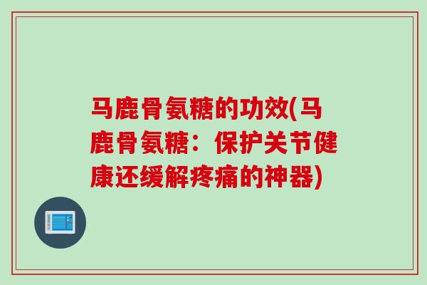 马鹿骨氨糖的功效(马鹿骨氨糖：保护关节健康还缓解疼痛的神器)