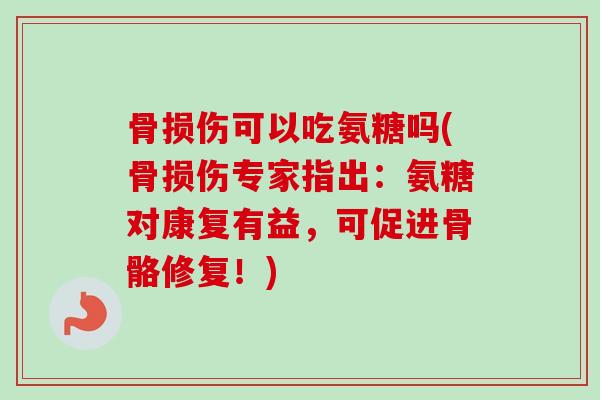 骨损伤可以吃氨糖吗(骨损伤专家指出：氨糖对康复有益，可促进骨骼修复！)