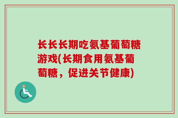 长长长期吃氨基葡萄糖游戏(长期食用氨基葡萄糖，促进关节健康)