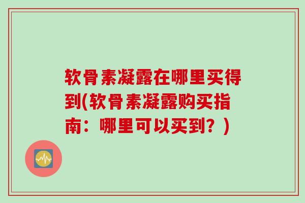 软骨素凝露在哪里买得到(软骨素凝露购买指南：哪里可以买到？)