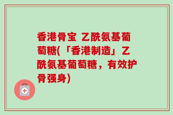 香港骨宝 乙酰氨基葡萄糖(「香港制造」乙酰氨基葡萄糖，有效护骨强身)