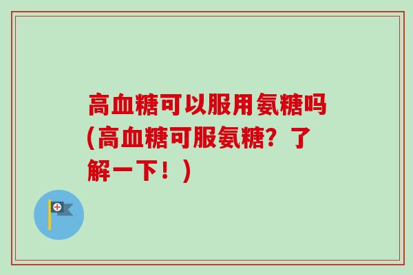 高血糖可以服用氨糖吗(高血糖可服氨糖？了解一下！)
