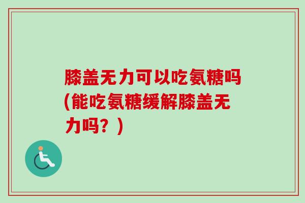 膝盖无力可以吃氨糖吗(能吃氨糖缓解膝盖无力吗？)
