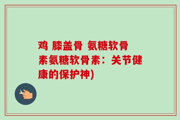 鸡 膝盖骨 氨糖软骨素氨糖软骨素：关节健康的保护神)