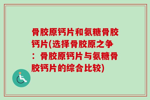骨胶原钙片和氨糖骨胶钙片(选择骨胶原之争：骨胶原钙片与氨糖骨胶钙片的综合比较)