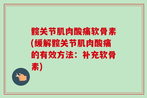 髋关节肌肉酸痛软骨素(缓解髋关节肌肉酸痛的有效方法：补充软骨素)