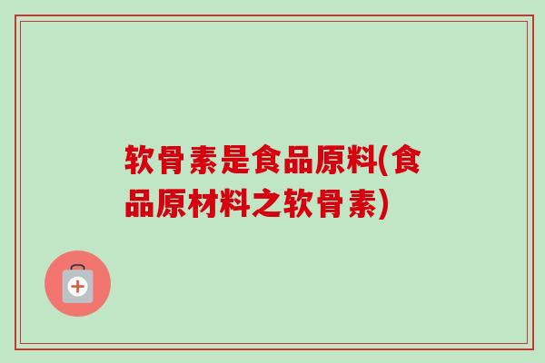 软骨素是食品原料(食品原材料之软骨素)