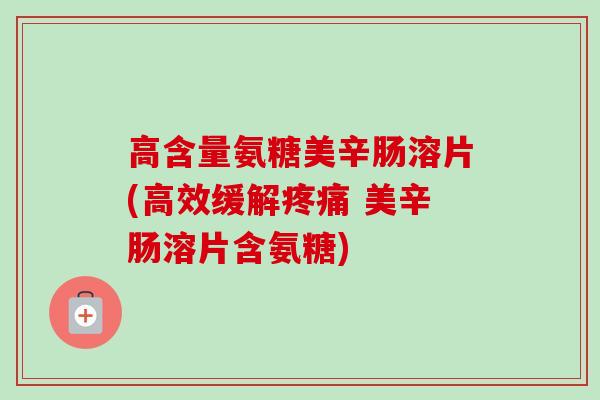 高含量氨糖美辛肠溶片(高效缓解疼痛 美辛肠溶片含氨糖)
