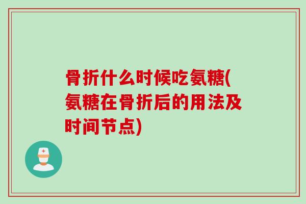 骨折什么时候吃氨糖(氨糖在骨折后的用法及时间节点)