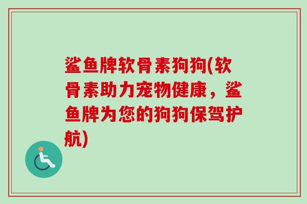 鲨鱼牌软骨素狗狗(软骨素助力宠物健康，鲨鱼牌为您的狗狗保驾护航)