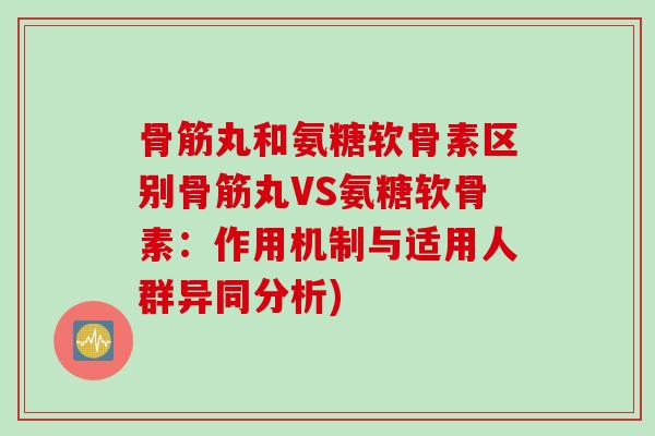 骨筋丸和氨糖软骨素区别骨筋丸VS氨糖软骨素：作用机制与适用人群异同分析)