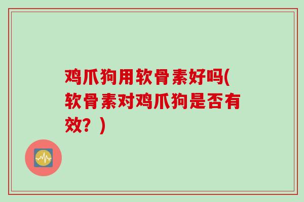 鸡爪狗用软骨素好吗(软骨素对鸡爪狗是否有效？)