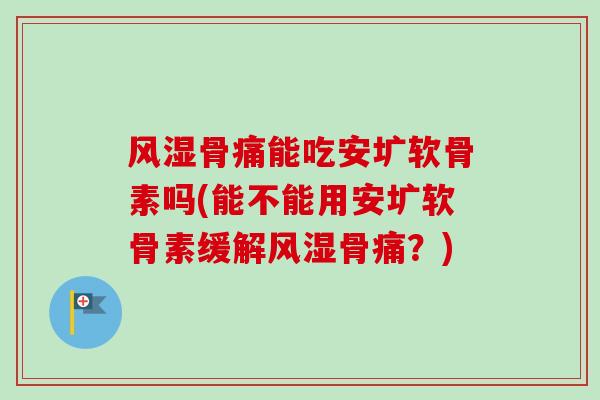 风湿骨痛能吃安圹软骨素吗(能不能用安圹软骨素缓解风湿骨痛？)