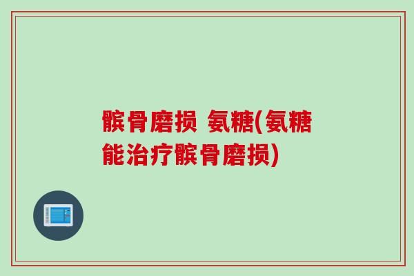 髌骨磨损 氨糖(氨糖能治疗髌骨磨损)
