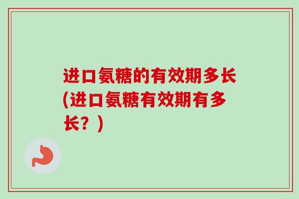 进口氨糖的有效期多长(进口氨糖有效期有多长？)