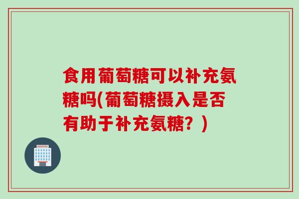 食用葡萄糖可以补充氨糖吗(葡萄糖摄入是否有助于补充氨糖？)