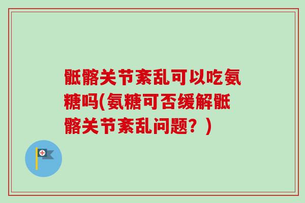 骶髂关节紊乱可以吃氨糖吗(氨糖可否缓解骶髂关节紊乱问题？)