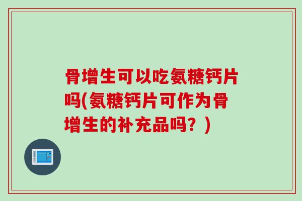 骨增生可以吃氨糖钙片吗(氨糖钙片可作为骨增生的补充品吗？)