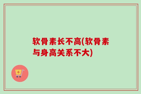 软骨素长不高(软骨素与身高关系不大)