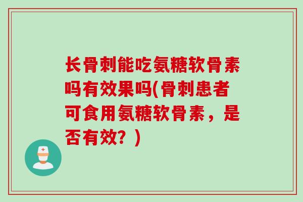 长骨刺能吃氨糖软骨素吗有效果吗(骨刺患者可食用氨糖软骨素，是否有效？)