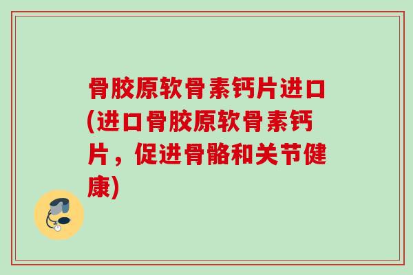 骨胶原软骨素钙片进口(进口骨胶原软骨素钙片，促进骨骼和关节健康)