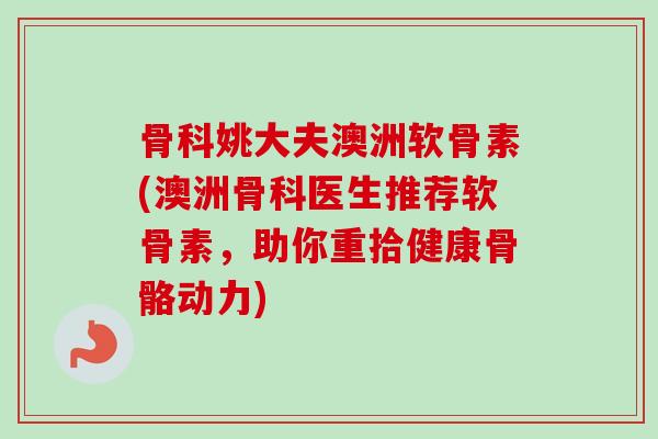 骨科姚大夫澳洲软骨素(澳洲骨科医生推荐软骨素，助你重拾健康骨骼动力)