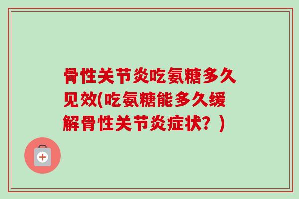 骨性关节炎吃氨糖多久见效(吃氨糖能多久缓解骨性关节炎症状？)