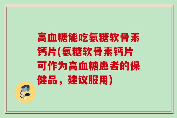 高血糖能吃氨糖软骨素钙片(氨糖软骨素钙片可作为高血糖患者的保健品，建议服用)