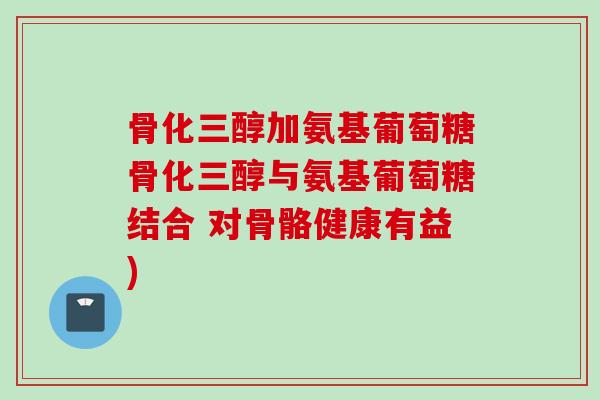 骨化三醇加氨基葡萄糖骨化三醇与氨基葡萄糖结合 对骨骼健康有益)