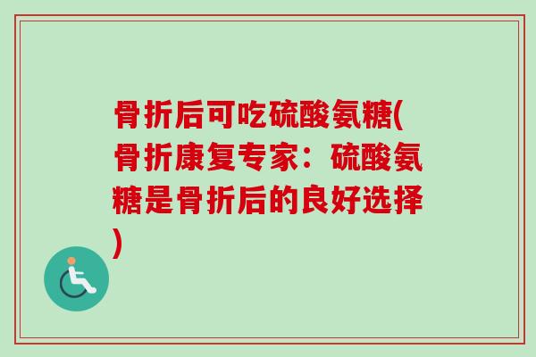 骨折后可吃硫酸氨糖(骨折康复专家：硫酸氨糖是骨折后的良好选择)