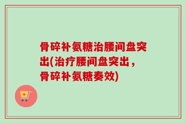 骨碎补氨糖治腰间盘突出(治疗腰间盘突出，骨碎补氨糖奏效)