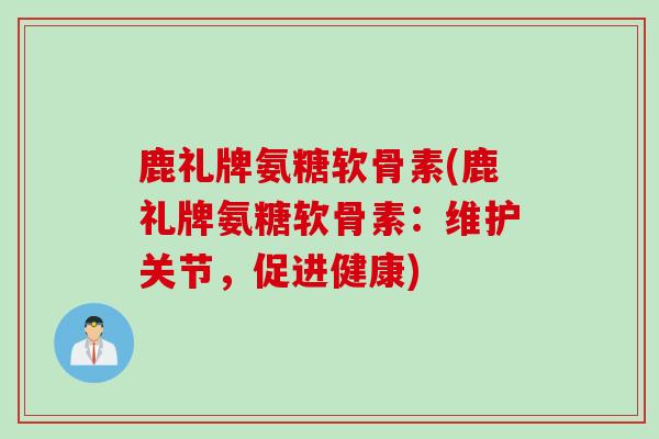 鹿礼牌氨糖软骨素(鹿礼牌氨糖软骨素：维护关节，促进健康)