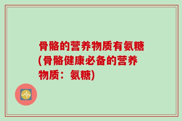 骨骼的营养物质有氨糖(骨骼健康必备的营养物质：氨糖)