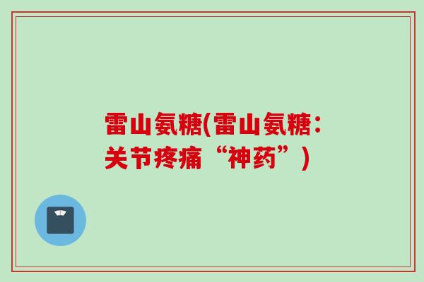雷山氨糖(雷山氨糖:关节“神药”) 雷山氨糖(雷山氨糖:关节“神药”)