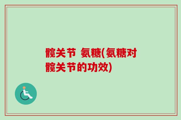 髋关节 氨糖(氨糖对髋关节的功效)