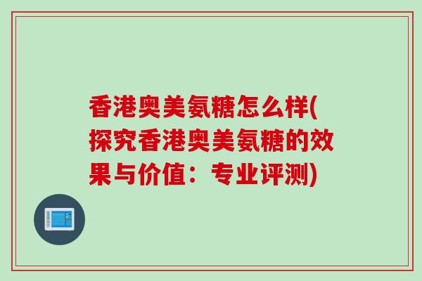 香港奥美氨糖怎么样(探究香港奥美氨糖的效果与价值:专业评测) 香港奥美氨糖怎么样(探究香港奥美氨糖的效果与价值:专业评测)