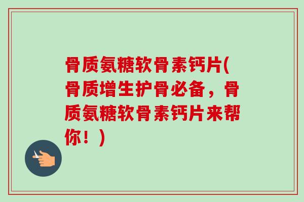 骨质氨糖软骨素钙片(护骨必备,骨质氨糖软骨素钙片来帮你!) 骨质氨糖软骨素钙片(护骨必备,骨质氨糖软骨素钙片来帮你!)