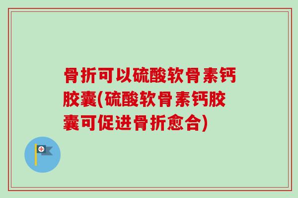 骨折可以硫酸软骨素钙胶囊(硫酸软骨素钙胶囊可促进骨折愈合)
