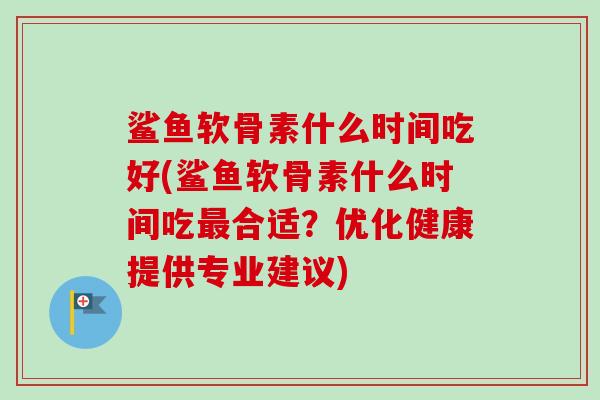 鲨鱼软骨素什么时间吃好(鲨鱼软骨素什么时间吃最合适？优化健康提供专业建议)