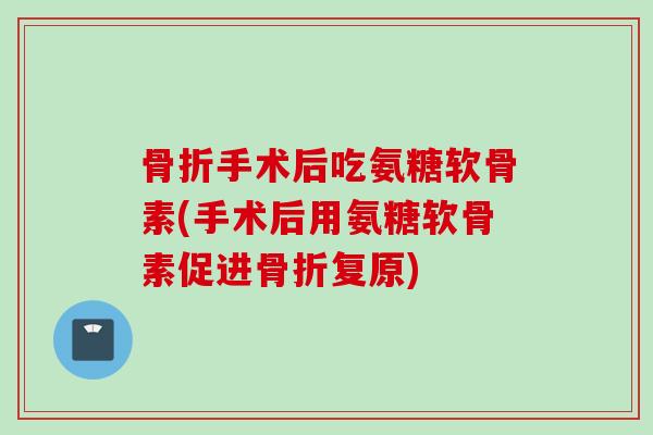 手术后吃氨糖软骨素(手术后用氨糖软骨素促进复原) 手术后吃氨糖软骨素(手术后用氨糖软骨素促进复原)