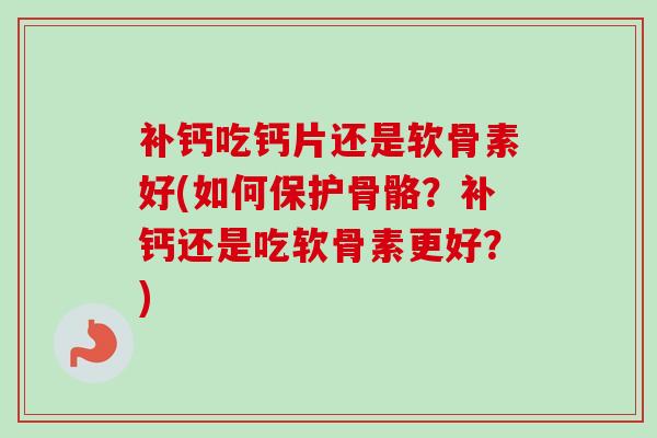 补钙吃钙片还是软骨素好(如何保护骨骼？补钙还是吃软骨素更好？)